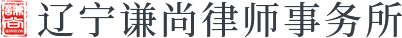 大连法律咨询_民事刑事律师律所_执行上诉再审_大连合同纠纷-辽宁谦尚律师事务所